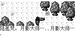 陆孤梵：月影大师…..月影大师…. 月影大师：快快…..咳…咳. 陆孤梵：慢慢说别急.发生什么事了。 月影大师：刚我追一蒙面人到了这里，被蒙面人暗算，现在毒进五脏，支持不了多久了。 陆孤梵：你不会有事的，我现在去找大夫。 月影大师：没用的，陆孤梵你从小就和赵梦雪青梅竹马，这是我的指环，请帮我交给赵梦雪，希望她继承我衣钵… 陆孤梵：月影大师….. 月影大师…我一定要找到蒙面人为您报复，您好好安息吧