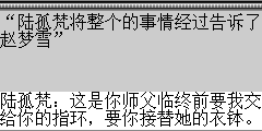 陆孤梵：这是你师父临终前要我交给你的指环，要你接替她的衣钵。 赵梦雪：事情真是变化万千，想不到会变成现在这个样子，小梵你也成熟了许多，希望你能和紫仪姑娘能够有情人终成眷属，我要走了… 陆孤梵：梦姐姐，你要去那里？ 赵梦雪：我要为师父报仇，杀了蝙蝠王。 陆孤梵：梦姐姐不要冲动，我们再从长计议，我说过一定会为月影大师报仇的，现在紫仪为我受了重伤，我不得不照顾她，我想先回魔教将紫仪带走，然后再去找蝙蝠王。 赵梦雪：恩…