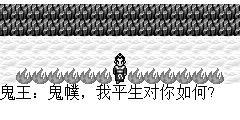 鬼王：鬼幞，我平生对你如何? 鬼幞：教主对在下对平如兄弟。 鬼王：既然这样，你为何在背叛我.鬼幞，我们兽神要灭人类，人类是没法抗衡的. 鬼王：龟儿子…好好的人不做却要做畜生.. 鬼幞：教主教训得是.不过您女儿已经回来了，由于不想再节外生支，希望教主喝下断魂水. 鬼王：龟儿子的.老子喝下这水是否能放过我女儿？ 鬼幞：不可以.我会答应让她死有全尸.. 鬼王：老子做鬼也不会放过你.. 鬼幞：哈哈…哈…