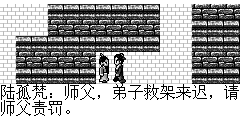 陆孤梵：师父，弟子救架来迟，请师父责罚。 无极道人：罢了.罢了..该责罚的是贫道. 陆孤梵：师父不可这么说.弟子受师父教养之恩.为师请命弟子义不容辞。 无极道人：哎..为师聪明一世，糊涂一时呀.你们起来吧. 陆孤梵：是.师父. 无极道人：现在魔教正派都已被兽神控制.你们赶快前往少林寺.请少林方丈去营救苍生吧，为师中了软骨散，待贫道运功后，便与你们会合。 陆孤梵：是师父，您多保重.