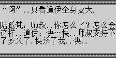 “啊”..只看道伊全身变大. 陆孤梵：师叔..你怎么了？怎么会这样.. 道伊：快…快..师叔支持不了多久了.快杀了我..快.. 陆孤梵：不..师叔..不.你不会有事的.. 道伊：啊…快…………