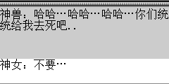 神女：不要… 神兽：你敢造反么？ 陆孤梵：梦姐姐.是我梦姐姐么？. 神女：神兽..请不要伤害我的朋友..求求你了. 神兽：难道你要帮着他们么？哼..不自量力.让我先废你了.. 陆孤梵：休得伤我梦姐姐.梦姐姐.我们和这头怪物拼了.