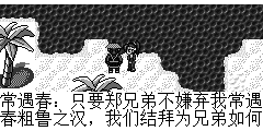 常遇春：只要郑兄弟不嫌弃我常遇春粗鲁之汉，我们结拜为兄弟如何？ 郑明：这太好不过了,大哥在上，请受小弟一拜. 常遇春：哈哈.兄弟请起，今后我们有福同享有难同当.. 郑明：嗯..有福同享,有难同当 常遇春：郑兄弟.那我们走吧. 郑明：等等..我们在这里碰到了一头大雕，它跟了我们这么多年,我得去和它告别一下. 常遇春：大哥我在这等你，郑兄弟快去快来吧.