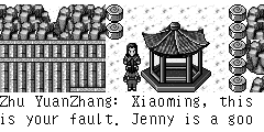 Zhu YuanZhang：Xiaoming, this is your fault. Jenny is a good girl. She followed you to rove all over the world, why do not you marry her? Zheng Ming：I know, but I haven't revenge. If I died, what can Jenny do? Zhu Yuanzhang：Bullshit. Go to find her right now! Zheng Ming：OK.