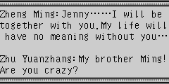 Zheng Ming：Jenny……I will be together with you.My life will have no meaning without you… Zhu Yuanzhang：My brother Ming!Are you crazy?