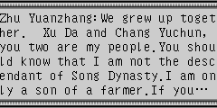 Zhu Yuanzhang：We grew up together. Xu Da and Chang Yuchun, you two are my people.You should know that I am not the descendant of Song Dynasty.I am only a son of a farmer.If you… Xu Da and Chang Yuchun：Milord!We will devote our lives to you!
