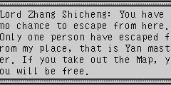 Lord Zhang Shicheng：You have no chance to escape from here.Only one person have escaped from my place, that is Yan master. If you take out the Map, you will be free. Zheng Ming：Kill us. We will never give it to you!